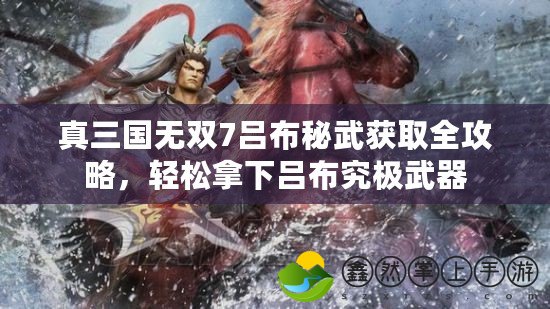 真三國(guó)無(wú)雙7呂布秘武獲取全攻略，輕松拿下呂布究極武器