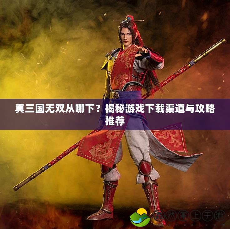 真三國(guó)無雙從哪下？揭秘游戲下載渠道與攻略推薦