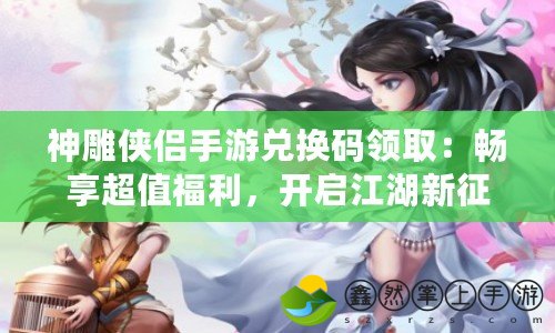 神雕俠侶手游兌換碼領(lǐng)?。簳诚沓蹈＠_啟江湖新征程！