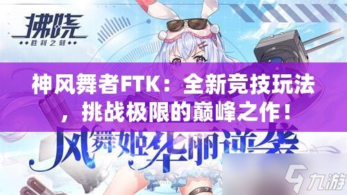 神風舞者FTK：全新競技玩法，挑戰(zhàn)極限的巔峰之作！