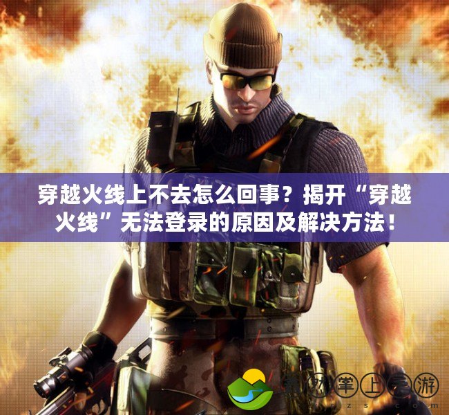 穿越火線上不去怎么回事？揭開“穿越火線”無法登錄的原因及解決方法！