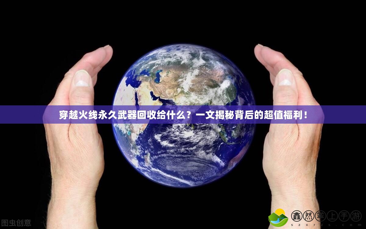 穿越火線永久武器回收給什么？一文揭秘背后的超值福利！