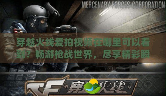 穿越火線愛拍視頻在哪里可以看到？暢游槍戰(zhàn)世界，盡享精彩瞬間！