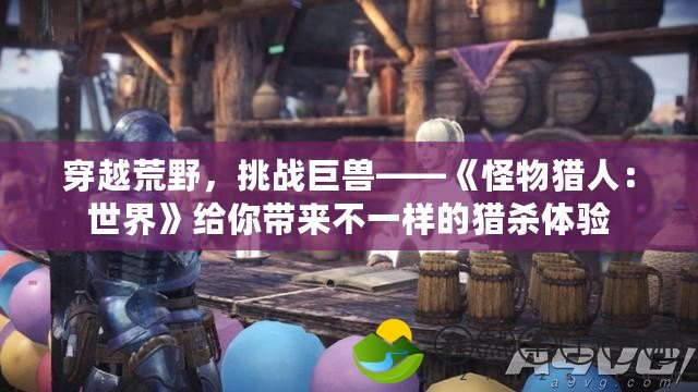 穿越荒野，挑戰(zhàn)巨獸——《怪物獵人：世界》給你帶來不一樣的獵殺體驗(yàn)