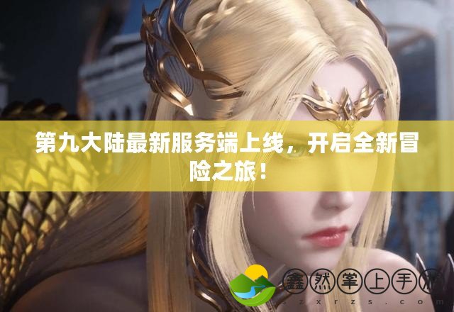 第九大陸最新服務(wù)端上線，開(kāi)啟全新冒險(xiǎn)之旅！