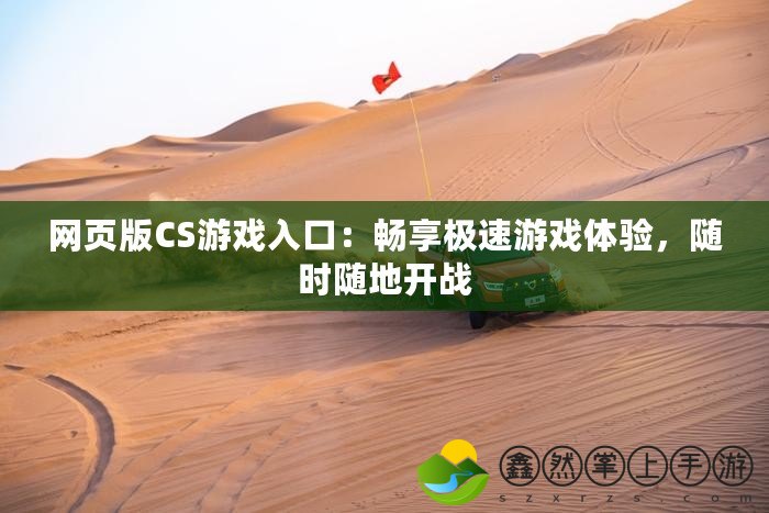 網頁版CS游戲入口：暢享極速游戲體驗，隨時隨地開戰(zhàn)