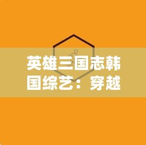 英雄三國志韓國綜藝：穿越千年的傳奇，再現(xiàn)三國風(fēng)云
