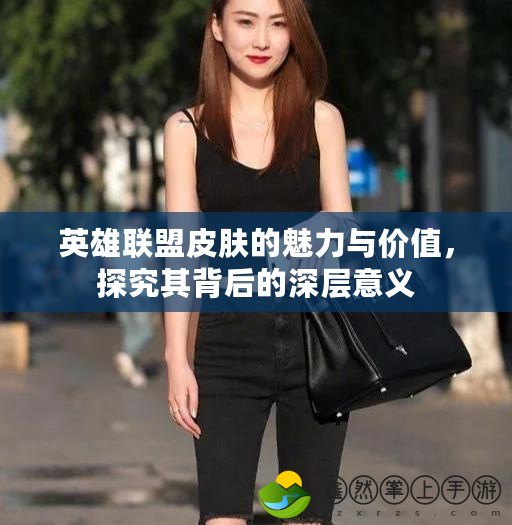 英雄聯(lián)盟皮膚的魅力與價(jià)值，探究其背后的深層意義