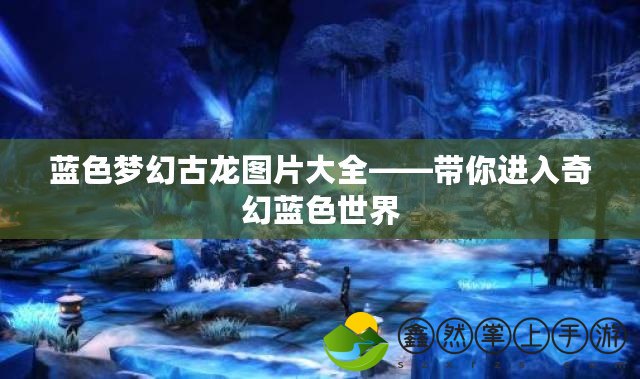 藍色夢幻古龍圖片大全——帶你進入奇幻藍色世界