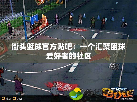 街頭籃球官方貼吧：一個(gè)匯聚籃球愛(ài)好者的社區(qū)