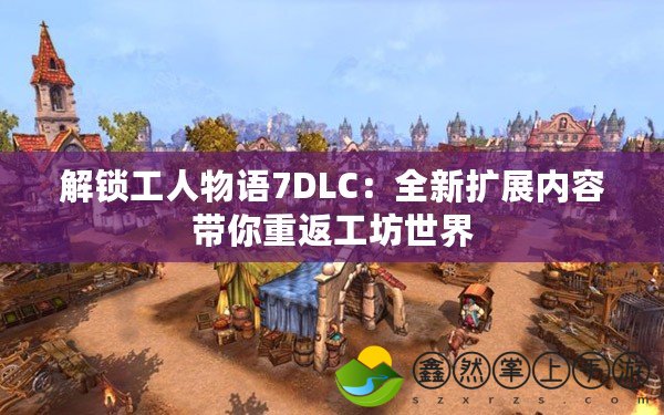 解鎖工人物語7DLC：全新擴展內(nèi)容帶你重返工坊世界