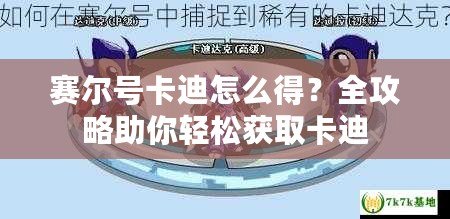 賽爾號卡迪怎么得？全攻略助你輕松獲取卡迪