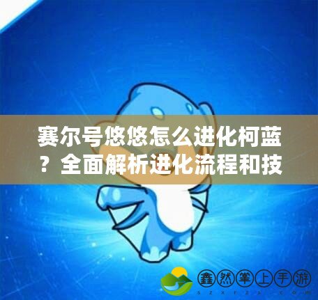 賽爾號(hào)悠悠怎么進(jìn)化柯藍(lán)？全面解析進(jìn)化流程和技巧！