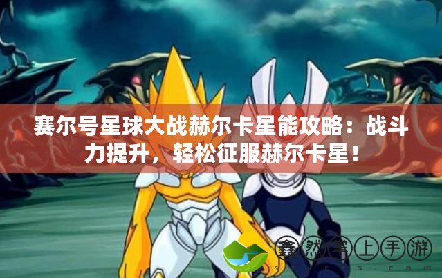 賽爾號星球大戰(zhàn)赫爾卡星能攻略：戰(zhàn)斗力提升，輕松征服赫爾卡星！