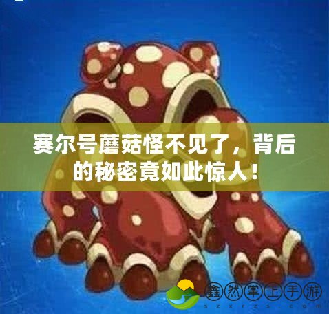 賽爾號蘑菇怪不見了，背后的秘密竟如此驚人！