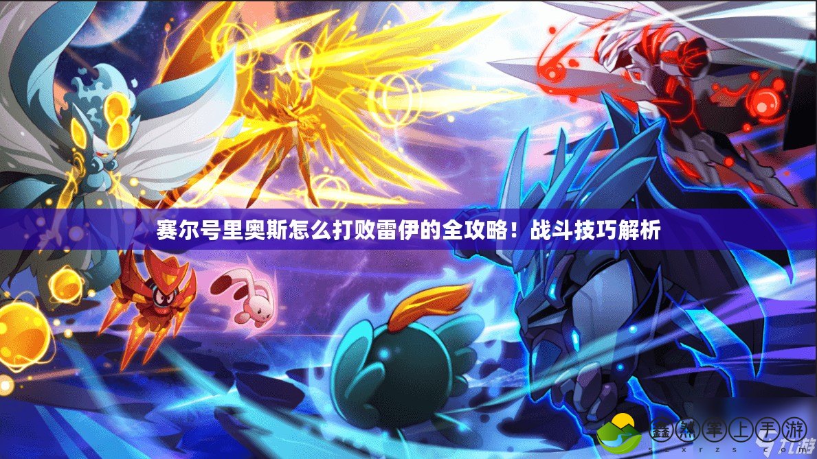 賽爾號(hào)里奧斯怎么打敗雷伊的全攻略！戰(zhàn)斗技巧解析