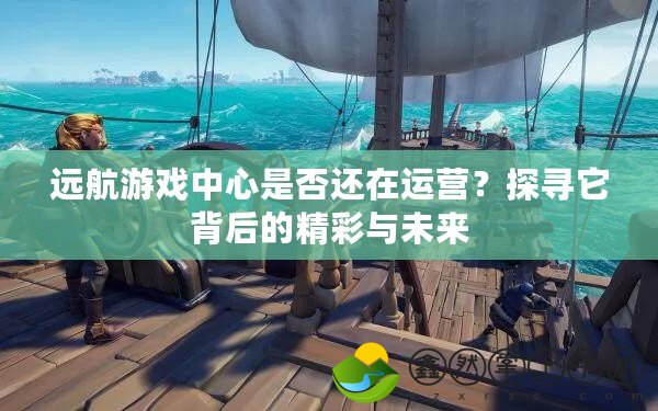遠航游戲中心是否還在運營？探尋它背后的精彩與未來