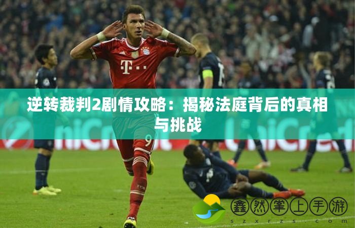 逆轉(zhuǎn)裁判2劇情攻略：揭秘法庭背后的真相與挑戰(zhàn)
