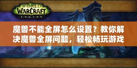 魔獸不能全屏怎么設(shè)置？教你解決魔獸全屏問題，輕松暢玩游戲！