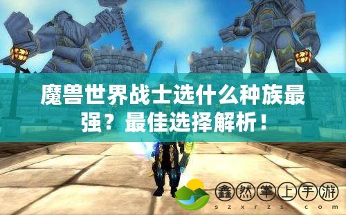 魔獸世界戰(zhàn)士選什么種族最強(qiáng)？最佳選擇解析！