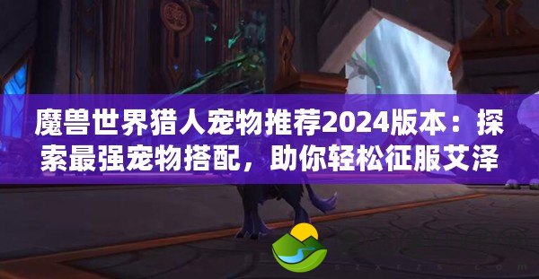 魔獸世界獵人寵物推薦2024版本：探索最強(qiáng)寵物搭配，助你輕松征服艾澤拉斯！