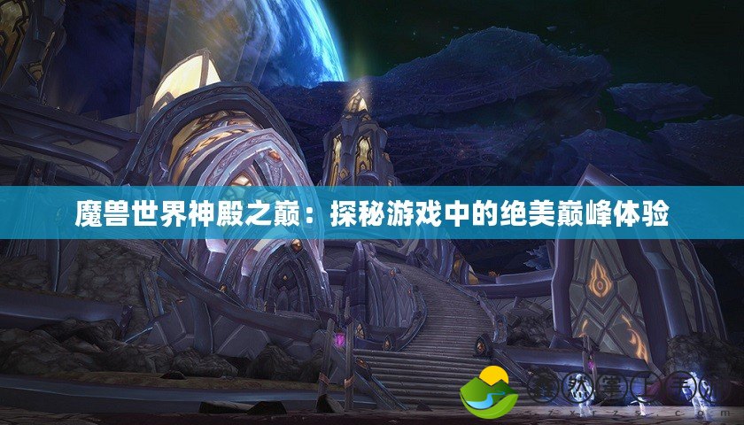 魔獸世界神殿之巔：探秘游戲中的絕美巔峰體驗(yàn)
