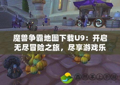 魔獸爭(zhēng)霸地圖下載U9：開(kāi)啟無(wú)盡冒險(xiǎn)之旅，盡享游戲樂(lè)趣！