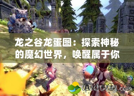 龍之谷龍蛋圖：探索神秘的魔幻世界，喚醒屬于你的傳奇之旅